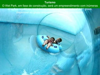 Turismo O Wet Park, em fase de construção, será um empreendimento com inúmeras atrações aquáticas, também se servindo da água natural a 41 graus, disponível ao grupo empreendedor e seus associados. 