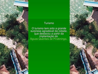 Turismo O turismo tem sido a grande surpresa agradável da cidade, que destacou a partir da implantação do  Águas Quentes de Piratininga .  