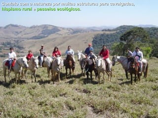 Contato com a natureza por muitas estruturas para cavalgadas,  hispismo  rural  e  passeios ecológicos . 