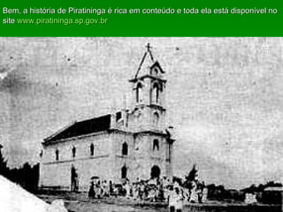 Bem, a história de Piratininga é rica em conteúdo e toda ela está disponível no site  www.piratininga.sp.gov.br   