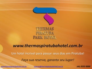 www.thermaspiratubahotel.com.br
Um hotel incrível para passar seus dias em Piratuba!
Faça sua reserva, garanta seu lugar!
www.thermaspiratubahotel.com.br (49) 3553 0000reservas@thermaspiratubahotel.com.br
 