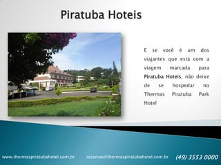 www.thermaspiratubahotel.com.br reservas@thermaspiratubahotel.com.br (49) 3553 0000
Piratuba Hoteis
E se você é um dos
viajantes que está com a
viagem marcada para
Piratuba Hoteis, não deixe
de se hospedar no
Thermas Piratuba Park
Hotel