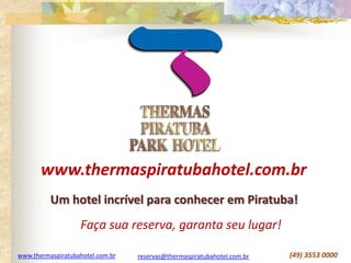www.thermaspiratubahotel.com.br reservas@thermaspiratubahotel.com.br (49) 3553 0000
www.thermaspiratubahotel.com.br
Um hotel incrível para conhecer em Piratuba!
Faça sua reserva, garanta seu lugar!
 