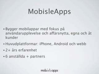 MobisleApps

• Byggermobilappar med fokus på
 användarupplevelse och affärsnytta, egna och åt
 kunder
• Huvudplattformar:     iPhone, Android och webb
• 2+   års erfarenhet
•6   anställda + partners
 