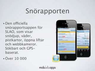 Snörapporten
• Den officiella
 snörapportsappen för
 SLAO, som visar
 snödjup, väder,
 pistkartor, öppna liftar
 och webbkameror.
 Sökbart och GPS-
 baserat.
• Över   10 000
 