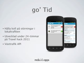 go’ Tid

•   Hålla koll på störningar i
    lokaltraﬁken
•   Utvecklad under 24-timmar
    på Travel hack 2011
•   Västtraﬁk API
 