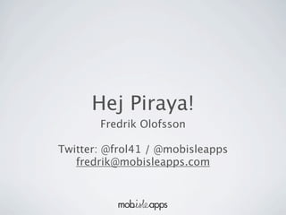 Hej Piraya!
       Fredrik Olofsson

Twitter: @frol41 / @mobisleapps
   fredrik@mobisleapps.com
 