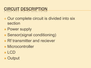 CIRCUIT DESCRIPTION
 Our complete circuit is divided into six
section
 Power supply
 Sensor(signal conditioning)
 Rf transmitter and reciever
 Microcontroller
 LCD
 Output
 