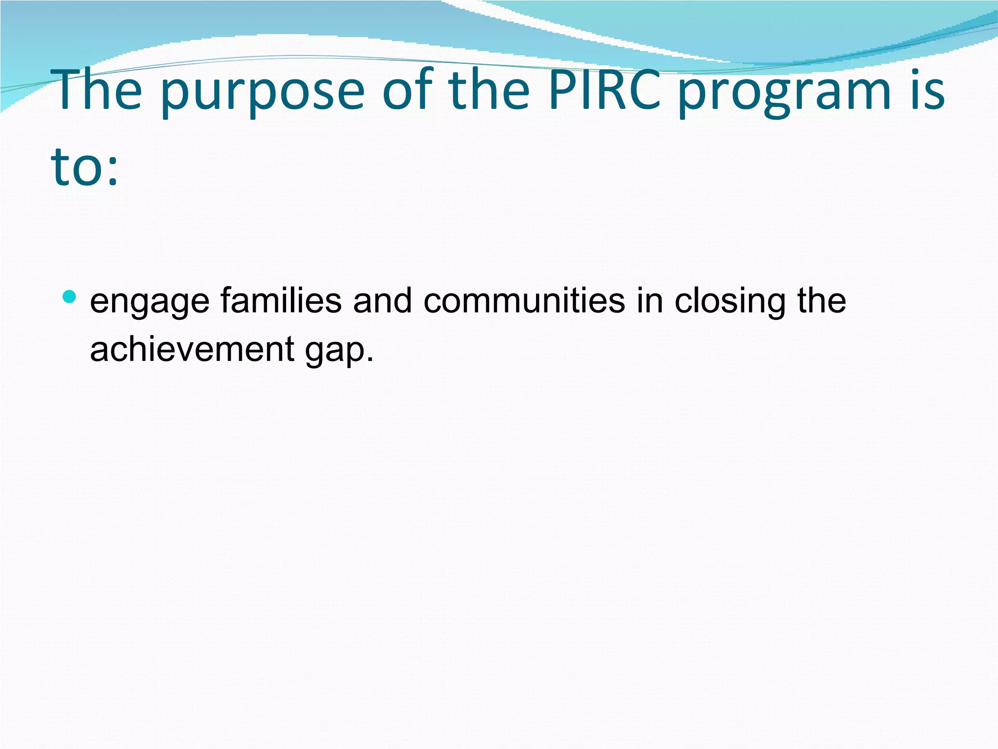 The purpose of the PIRC program is to: engage families and communities in closing the achievement gap. 