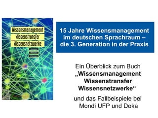 15 Jahre Wissensmanagement  im deutschen Sprachraum –  die 3. Generation in der Praxis   Ein Überblick zum Buch  „Wissensmanagement Wissenstransfer Wissensnetzwerke“  und das Fallbeispiele bei  Mondi UFP und Doka 