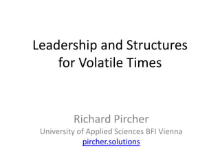 Leadership and Structures
for Volatile Times
Richard Pircher
University of Applied Sciences BFI Vienna
pircher.solutions
 