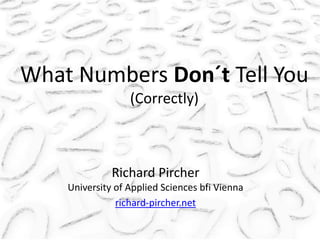 What Numbers Don´t Tell You
(Correctly)
Richard Pircher
University of Applied Sciences bfi Vienna
richard-pircher.net
 