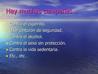 Hay muchas campañas… Contra el cigarrillo. Usar cinturón de seguridad. Contra el alcohol. Contra el sexo sin protección. Contra la vida sedentaria. Etc., etc… 