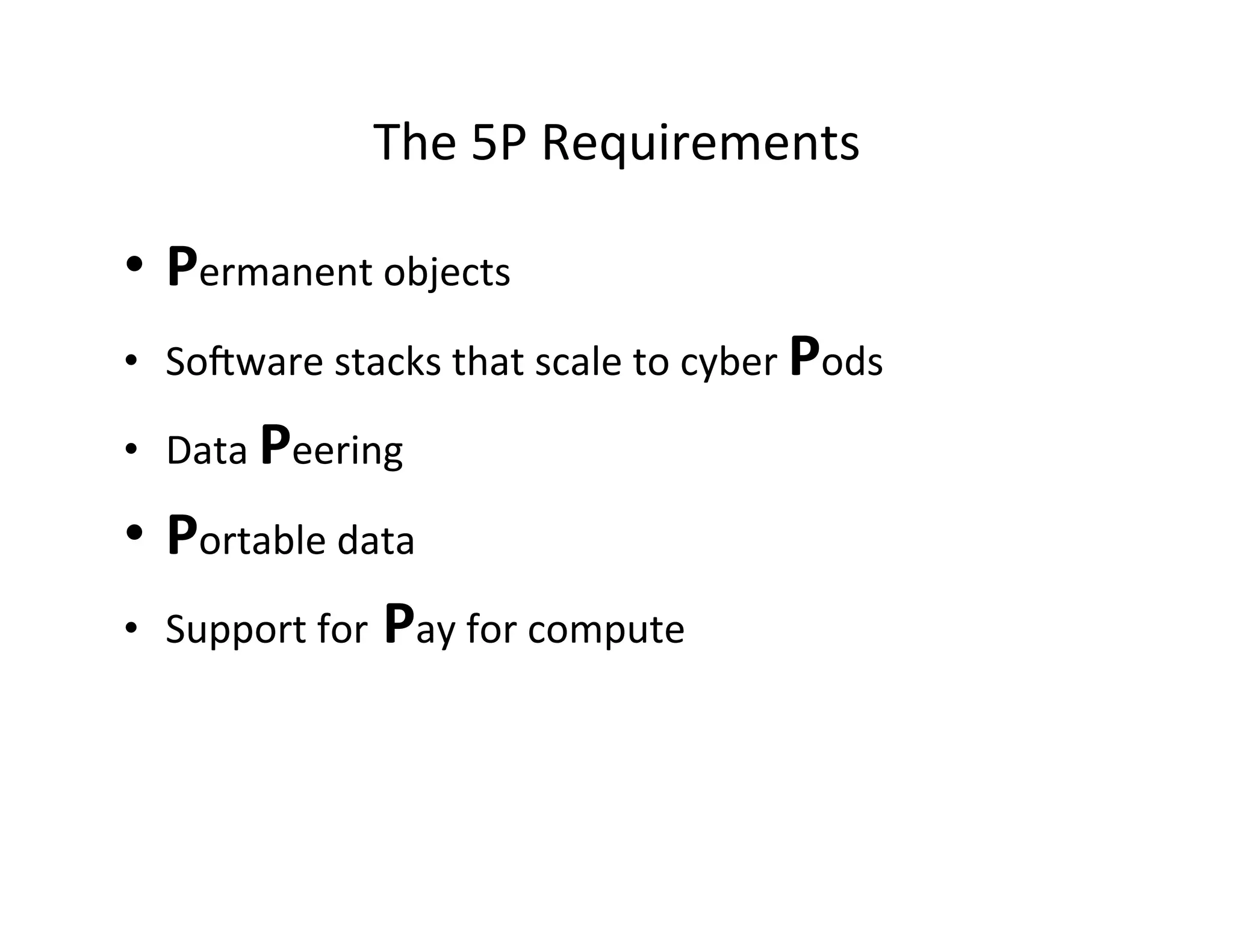 The	
  5P	
  Requirements	
  
•  Permanent	
  objects	
  
•  SoNware	
  stacks	
  that	
  scale	
  to	
  cyber	
  Pods	
  
•  Data	
  Peering	
  
•  Portable	
  data	
  
•  Support	
  for	
  Pay	
  for	
  compute	
  
 