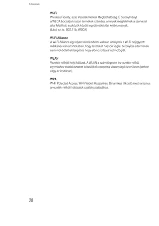 Kifejezések


TCP/IP
Transmission Control Protocol/Internet Protocol, azaz Átvitelvezérlő Protokoll /In-
ternet protokoll. A két legismertebb, hálózatok egymás közötti összekapcsolására
kifejlesztett protokoll neve. Eredetileg egy UNIX szabvány volt, a TCP/IP-t jelenleg
szinte a minden platformon támogatják és ez az Internet egyik legfontosabb pro-
tokollja.

TCP
Utal a hálózaton keresztül közvetített adatok tartalmára – biztosítja, hogy az el-
küldött információk a célba egy darabban érkezzenek meg. Az IP utal a célállomás
azon címére, ahova az adatokat küldték, valamint a célhálózat címére.

Varázsló (Wizard)
Windows alkalmazás, amely olyan folyamatot automatizál, mint a telepítés vagy a
konfigurálás.

VCI
VCI - Virtual Channel Identifier, azaz Virtuális Csatorna Azonosító. Az ATM
(Asynchronous Transfer Mode, azaz Aszinkron Átviteli Mód) cella fejlécében az az
azonosító, amely beazonosítja, hogy melyik virtuális csatornához tartozik a cella.

Vezeték nélküli kliens (Wireless)
E kifejezést a hálózathoz vezeték nélkül csatlakoztatott hordozható számítógépre
vagy asztali számítógépre alkalmazzák.

VPI
VPI - Virtual Path Identifier, azaz Virtuális Útvonal Azonosító. Az ATM ( Asynchronus
Transfer Mode, azaz Aszinkron Átviteli Mód) mező azon fejléce, amely beazonosítja,
hogy melyik VP-hez (Virtual Path-hoz, azaz virtuális útvonalhoz) tartozik a cella.

WAN
Wide Area Network, azaz Nagy Kiterjedésû Hálózat. Ez egy olyan hálózat, amely
földrajzilag elkülönített területeken (pl. különböző országokban, városokban,
épületekben) lévő számítógépeket kapcsol össze. Az Internet a wide area network
egy példája.

WEP
Wired Equivalent Privacy, azaz Vezetékes Rendszerekkel Egyenrangú Biztonság.
A vezeték nélküli hálózatokra kifejlesztett osztott kulcsú titkosító mechanizmus.
A titkosító kulcs hossza: 40 (64) bit vagy 104 (128) bit.




                                                                                 27
 