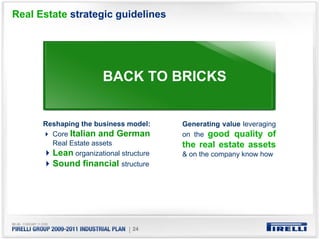 Real Estate strategic guidelines




                       BACK TO BRICKS


      Reshaping the business model:     Generating value leveraging
        Core Italian and German         on the good quality of
        Real Estate assets              the real estate assets
        Lean organizational structure   & on the company know how
        Sound financial structure




                              | 24
 
