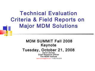 Technical Evaluation
Criteria & Field Reports on
Major MDM Solutions
MDM SUMMIT Fall 2008
Keynote
Tuesday, October 21, 2008
Aaron Zornes
Chief Research Officer
The MDM Institute
aaron.zornes@tcdii.com +1 650.743.2278
 