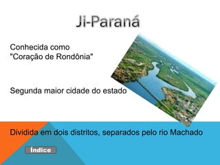 Conhecida como
"Coração de Rondônia"



Segunda maior cidade do estado




Dividida em dois distritos, separados pelo rio Machado

     Índice
 