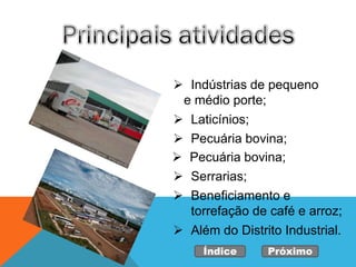  Indústrias de pequeno
 e médio porte;
   Laticínios;
   Pecuária bovina;
   Pecuária bovina;
   Serrarias;
   Beneficiamento e
    torrefação de café e arroz;
 Além do Distrito Industrial.
      Índice     Próximo
 