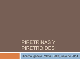 PIRETRINAS Y
PIRETROIDES
Ricardo Ignacio Palma. Salta, junio de 2014
 