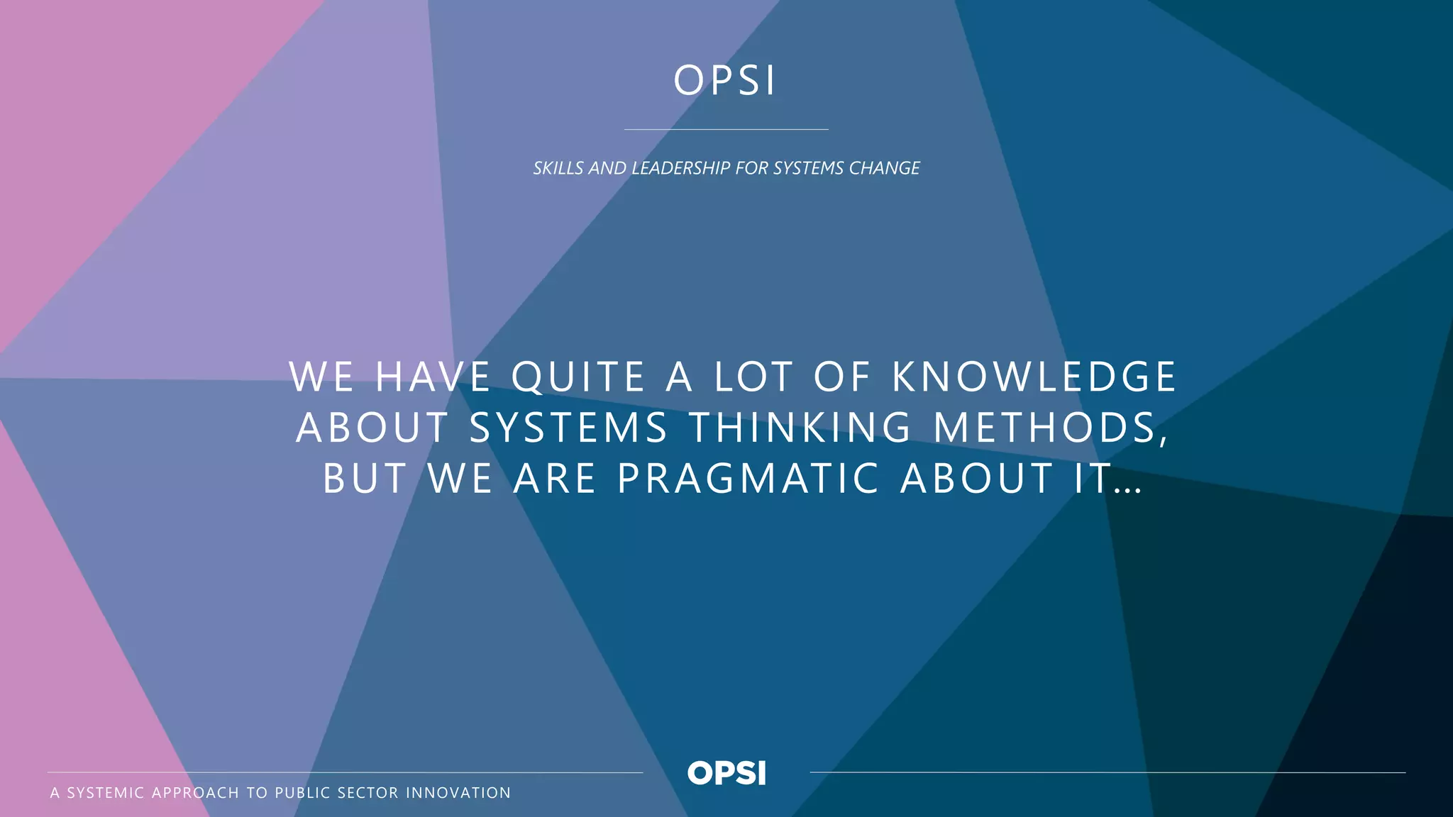 REPLACE WITH TITLE OF THE PRESENTATION
OPSI
SKILLS AND LEADERSHIP FOR SYSTEMS CHANGE
WE HAVE QUITE A LOT OF KNOWLEDGE
ABOUT SYSTEMS THINKING METHODS,
BUT WE ARE PRAGMATIC ABOUT IT…
A SYSTEMIC APPROACH TO PUBLIC SECTOR INNOVATION
 