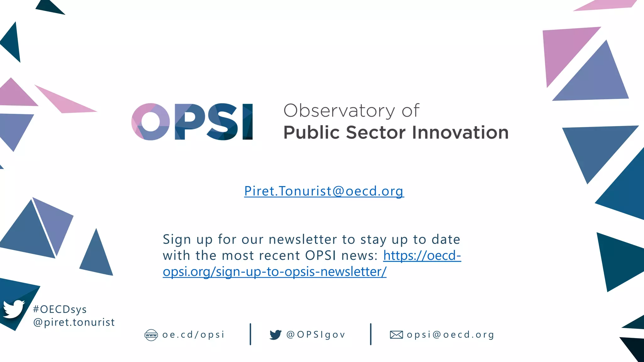 o e . c d / o p s i @ O P S I g o v
#OECDsys
@piret.tonurist
Piret.Tonurist@oecd.org
Sign up for our newsletter to stay up to date
with the most recent OPSI news: https://oecd-
opsi.org/sign-up-to-opsis-newsletter/
o p s i @ o e c d . o r g
 