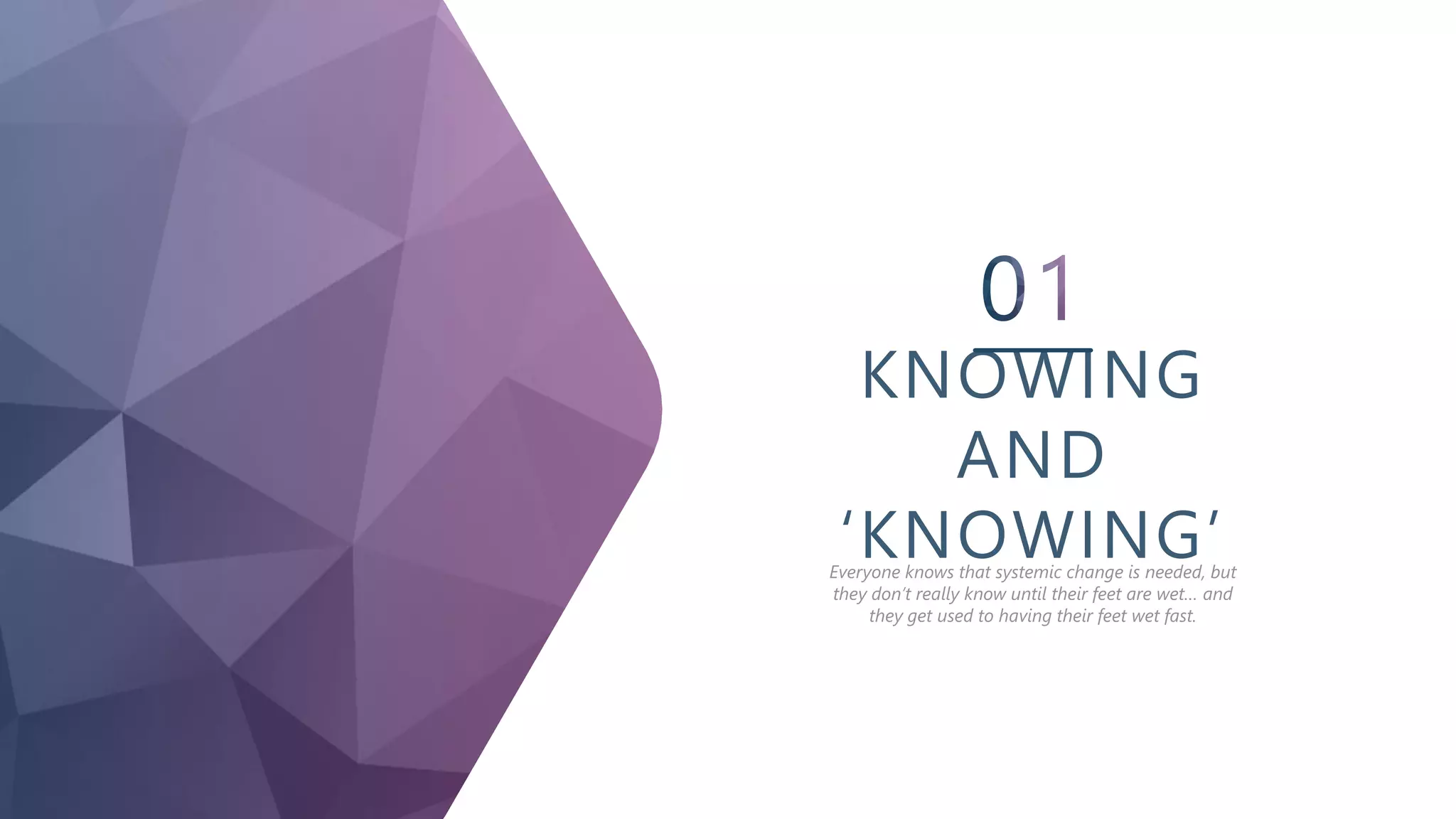 KNOWING
AND
‘KNOWING’Everyone knows that systemic change is needed, but
they don’t really know until their feet are wet… and
they get used to having their feet wet fast.
 