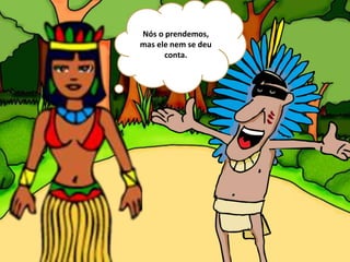 Nós o prendemos,
mas ele nem se deu
conta.
 