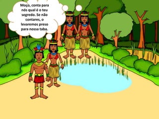 Moço, conta para
nós qual é o teu
segredo. Se não
contares, o
levaremos preso
para nossa taba.
 