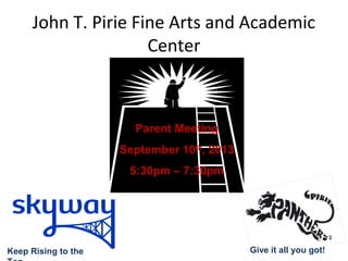 John T. Pirie Fine Arts and Academic
Center
Parent Meeting
September 10th
, 2013
5:30pm – 7:30pm
Keep Rising to the Give it all you got!
 