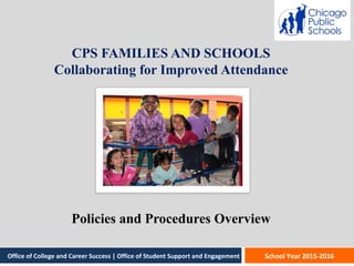 CPS FAMILIES AND SCHOOLS
Collaborating for Improved Attendance
Policies and Procedures Overview
School Year 2015-2016Office of College and Career Success | Office of Student Support and Engagement
 