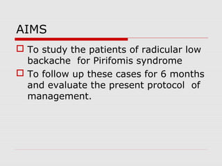 AIMS
 To study the patients of radicular low
backache for Pirifomis syndrome
 To follow up these cases for 6 months
and evaluate the present protocol of
management.
 