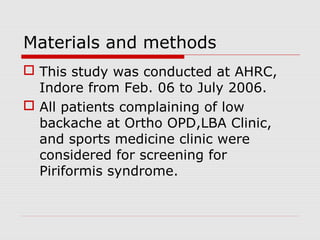 Materials and methods
 This study was conducted at AHRC,
Indore from Feb. 06 to July 2006.
 All patients complaining of low
backache at Ortho OPD,LBA Clinic,
and sports medicine clinic were
considered for screening for
Piriformis syndrome.
 