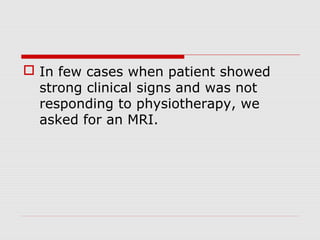  In few cases when patient showed
strong clinical signs and was not
responding to physiotherapy, we
asked for an MRI.
 