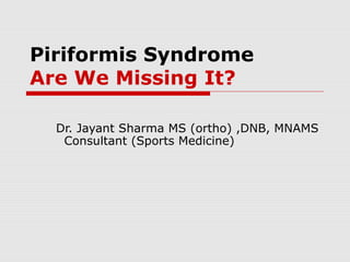 Piriformis Syndrome
Are We Missing It?
Dr. Jayant Sharma MS (ortho) ,DNB, MNAMS
Consultant (Sports Medicine)
 