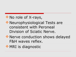 No role of X-rays,
Neurophysiological Tests are
consistent with Peroneal
Division of Sciatic Nerve.
Nerve conduction shows delayed
F&H waves reflex.
MRI is diagnostic
 