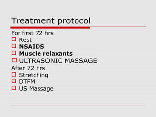 Treatment protocol
For first 72 hrs
 Rest
 NSAIDS
 Muscle relaxants
 ULTRASONIC MASSAGE
After 72 hrs
 Stretching
 DTFM
 US Massage
 