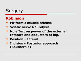 Surgery
Robinson
 Piriformis muscle release
 Sciatic nerve Neurolysis.
 No effect on power of the external
rotators and abductors of hip.
 Position - Lateral
 Incision - Posterior approach
(Southern’s)
 