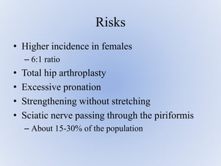 • Higher incidence in females
– 6:1 ratio
• Total hip arthroplasty
• Excessive pronation
• Strengthening without stretching
• Sciatic nerve passing through the piriformis
– About 15-30% of the population
Risks
 