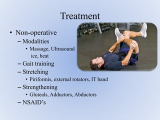 • Non-operative
– Modalities
• Massage, Ultrasound
ice, heat
– Gait training
– Stretching
• Piriformis, external rotators, IT band
– Strengthening
• Gluteals, Adductors, Abductors
– NSAID’s
Treatment
 
