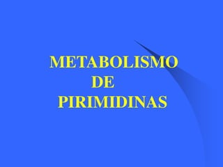 METABOLISMO
DE
PIRIMIDINAS
 