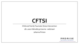 CFTSI
Child and FamilyTraumatic Stress Intervention
18.1.2021Väkivalta ja trauma - webinaari
Johanna Pirinen
 