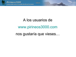 A los usuarios de www.pirineos3000.com nos gustaría que vieses… 