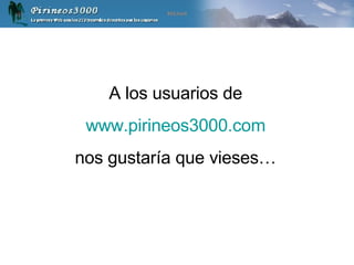 A los usuarios de www.pirineos3000.com nos gustaría que vieses… 