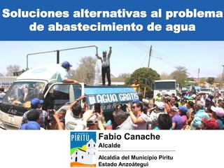 Soluciones alternativas al problema
de abastecimiento de agua
Fabio Canache
Alcalde
Alcaldía del Municipio Píritu
Estado Anzoátegui
 