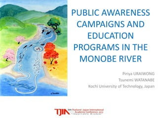 PUBLIC AWARENESS
 CAMPAIGNS AND
   EDUCATION
PROGRAMS IN THE
  MONOBE RIVER
                       Piriya URAIWONG
                    Tsunemi WATANABE
   Kochi University of Technology, Japan
 
