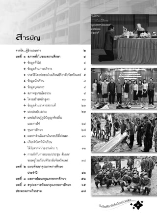 โรงเรียนพิริยาลัยจังหวัดแพร ๒๕๕๓
๓
สารบัญ
จากใจ...ผูอํานวยการ ๒
บทที่ ๑ สภาพทั่วไปของสถานศึกษา ๔
❖ ขอมูลทั่วไป ๔
❖ ขอมูลดานการบริหาร ๔
❖ ประวัติโดยยอของโรงเรียนพิริยาลัยจังหวัดแพร ๕
❖ ขอมูลนักเรียน ๘
❖ ขอมูลบุคลากร ๙
❖ สภาพชุมชนโดยรวม ๙
❖ โครงสรางหลักสูตร ๑๐
❖ ขอมูลดานอาคารสถานที่ ๒๓
❖ แผนงบประมาณ ๒๓
❖ แหลงเรียนรูภูมิปญญาทองถิ่น
และการใช ๒๔
❖ ทุนการศึกษา ๒๗
❖ ผลการดําเนินงานในรอบปที่ผานมา ๓๐
❖ เกียรติบัตรที่นักเรียน
ไดรับจากหนวยงานตาง ๆ ๓๑
❖ การเขารับการอบรม/ประชุม สัมมนา
ของครูโรงเรียนพิริยาลัยจังหวัดแพร ๓๘
บทที่ ๒ แผนพัฒนาคุณภาพการศึกษา
ประจําป ๔๑
บทที่ ๓ ผลการพัฒนาคุณภาพการศึกษา ๕๒
บทที่ ๔ สรุปผลการพัฒนาคุณภาพการศึกษา ๖๕
ประมวลภาพกิจกรรม ๘๗
 
