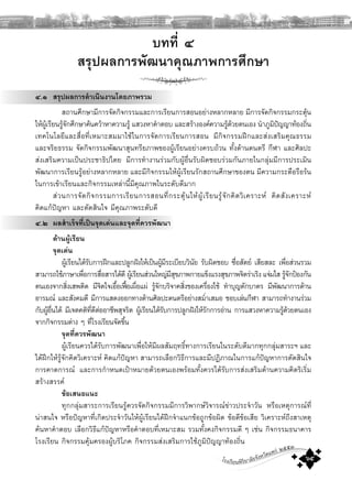 โรงเรียนพิริยาลัยจังหวัดแพร ๒๕๕๓
๖๕
๔.๑ สรุปผลการดําเนินงานโดยภาพรวม
สถานศึกษามีการจัดกิจกรรมและการเรียนการสอนอยางหลากหลาย มีการจัดกิจกรรมกระตุน
ใหผูเรียนรูจักศึกษาคนควาหาความรู แสวงหาคําตอบ และสรางองคความรูดวยตนเอง นําภูมิปญญาทองถิ่น
เทคโนโลยีและสื่อที่เหมาะสมมาใชในการจัดการเรียนการสอน มีกิจกรรมฝกและสงเสริมคุณธรรม
และจริยธรรม จัดกิจกรรมพัฒนาสุนทรียภาพของผูเรียนอยางครบถวน ทั้งดานดนตรี กีฬา และศิลปะ
สงเสริมความเปนประชาธิปไตย มีการทํางานรวมกับผูอื่นรับผิดชอบรวมกันภายในกลุมมีการประเมิน
พัฒนาการเรียนรูอยางหลากหลาย และมีกิจกรรมใหผูเรียนรักสถานศึกษาของตน มีความกระตือรือรน
ในการเขาเรียนและกิจกรรมเหลานี้มีคุณภาพในระดับดีมาก
สวนการจัดกิจกรรมการเรียนการสอนที่กระตุนใหผูเรียนรูจักคิดวิเคราะห คิดสังเคราะห
คิดแกปญหา และตัดสินใจ มีคุณภาพระดับดี
๔.๒ ผลสําเร็จที่เปนจุดเดนและจุดที่ควรพัฒนา
ดานผูเรียน
จุดเดน
ผูเรียนไดรับการฝกและปลูกฝงใหเปนผูมีระเบียบวินัย รับผิดชอบ ซื่อสัตย เสียสละ เพื่อสวนรวม
สามารถใชภาษาเพื่อการสื่อสารไดดี ผูเรียนสวนใหญมีสุขภาพกายแข็งแรงสุขภาพจิตราเริง แจมใส รูจักปองกัน
ตนเองจากสิ่งเสพติด มีจิตใจเอื้อเฟอเผื่อแผ รูจักบริจาคสิ่งของเครื่องใช ทําบุญตักบาตร มีพัฒนาการดาน
อารมณ และสังคมดี มีการแสดงออกทางดานศิลปะดนตรีอยางสมํ่าเสมอ ชอบเลนกีฬา สามารถทํางานรวม
กับผูอื่นได มีเจตคติที่ดีตออาชีพสุจริต ผูเรียนไดรับการปลูกฝงใหรักการอาน การแสวงหาความรูดวยตนเอง
จากกิจกรรมตาง ๆ ที่โรงเรียนจัดขึ้น
จุดที่ควรพัฒนา
ผูเรียนควรไดรับการพัฒนาเพื่อใหมีผลสัมฤทธิ์ทางการเรียนในระดับดีมากทุกกลุมสาระฯ และ
ไดฝกใหรูจักคิดวิเคราะห คิดแกปญหา สามารถเลือกวิธีการและมีปฏิภาณในการแกปญหาการตัดสินใจ
การคาดการณ และการกําหนดเปาหมายดวยตนเองพรอมทั้งควรไดรับการสงเสริมดานความคิดริเริ่ม
สรางสรรค
ขอเสนอแนะ
ทุกกลุมสาระการเรียนรูควรจัดกิจกรรมมีการวิพากษวิจารณขาวประจําวัน หรือเหตุการณที่
นาสนใจ หรือปญหาที่เกิดประจําวันใหผูเรียนไดฝกจําแนกขอถูกขอผิด ขอดีขอเสีย วิเคราะหถึงสาเหตุ
คนหาคําตอบ เลือกวิธีแกปญหาหรือคําตอบที่เหมาะสม รวมทั้งคงกิจกรรมดี ๆ เชน กิจกรรมธนาคาร
โรงเรียน กิจกรรมคุมครองผูบริโภค กิจกรรมสงเสริมการใชภูมิปญญาทองถิ่น
บทที่ ๔
สรุปผลการพัฒนาคุณภาพการศึกษา
 