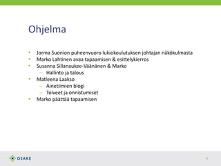 Ohjelma
• Jorma Suonion puheenvuoro lukiokoulutuksen johtajan näkökulmasta
• Marko Lahtinen avaa tapaamisen & esittelykierros
• Susanna Sillanaukee-Väänänen & Marko
– Hallinto ja talous
• Matleena Laakso
– Ainetiimien blogi
– Toiveet ja onnistumiset
• Marko päättää tapaamisen
4
 