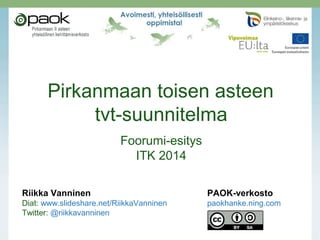 Pirkanmaan toisen asteen
tvt-suunnitelma
Foorumi-esitys
ITK 2014
Riikka Vanninen PAOK-verkosto
Diat: www.slideshare.net/RiikkaVanninen paokhanke.ning.com
Twitter: @riikkavanninen
 